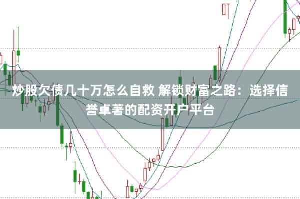 炒股欠债几十万怎么自救 解锁财富之路：选择信誉卓著的配资开户平台
