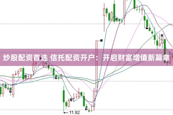 炒股配资首选 信托配资开户：开启财富增值新篇章