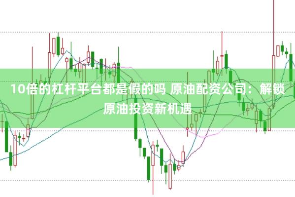 10倍的杠杆平台都是假的吗 原油配资公司：解锁原油投资新机遇
