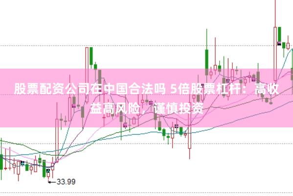 股票配资公司在中国合法吗 5倍股票杠杆：高收益高风险，谨慎投资