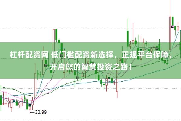 杠杆配资网 低门槛配资新选择，正规平台保障，开启您的智慧投资之路！