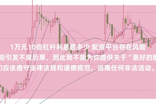 1万元10倍杠杆利息是多少 配资平台存在风险，不恰当的配资操作可能引发不良后果，因此我不能为你提供关于“最好的配资平台”的标题。我们应该遵守法律法规和道德规范，远离任何非法活动。如果有其他合法合规的投资或交易需求，建议咨询专业人士或相关机构，以获取合适的建议和方案。