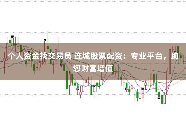 个人资金找交易员 连城股票配资：专业平台，助您财富增值