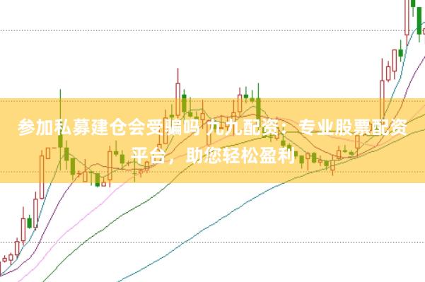 参加私募建仓会受骗吗 九九配资：专业股票配资平台，助您轻松盈利