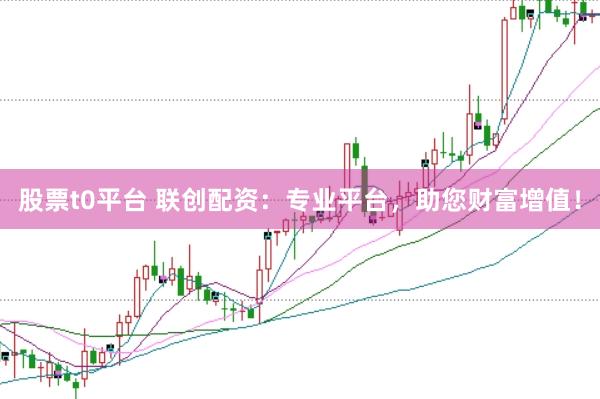 股票t0平台 联创配资：专业平台，助您财富增值！
