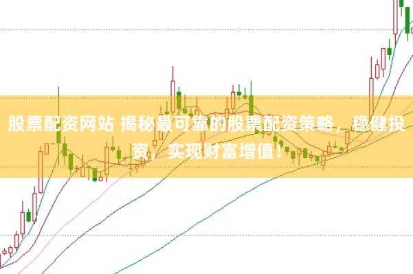 股票配资网站 揭秘最可靠的股票配资策略，稳健投资，实现财富增值！