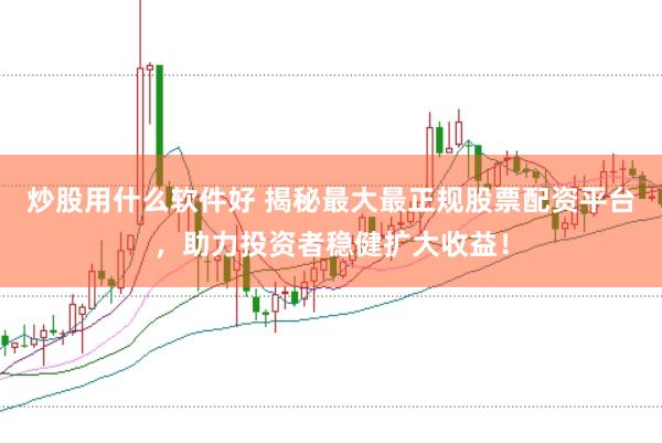 炒股用什么软件好 揭秘最大最正规股票配资平台，助力投资者稳健扩大收益！