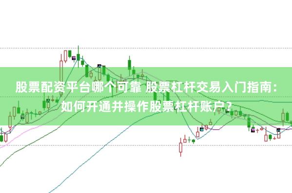 股票配资平台哪个可靠 股票杠杆交易入门指南：如何开通并操作股票杠杆账户？