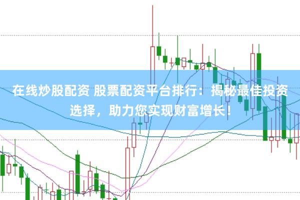 在线炒股配资 股票配资平台排行：揭秘最佳投资选择，助力您实现财富增长！