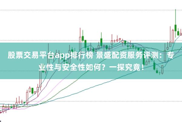 股票交易平台app排行榜 景盛配资服务评测：专业性与安全性如何？一探究竟！