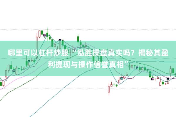 哪里可以杠杆炒股 “泓胜操盘真实吗？揭秘其盈利提现与操作信誉真相”
