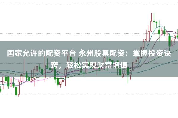 国家允许的配资平台 永州股票配资：掌握投资诀窍，轻松实现财富增值