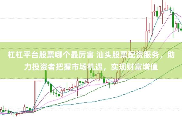 杠杠平台股票哪个最厉害 汕头股票配资服务，助力投资者把握市场机遇，实现财富增值