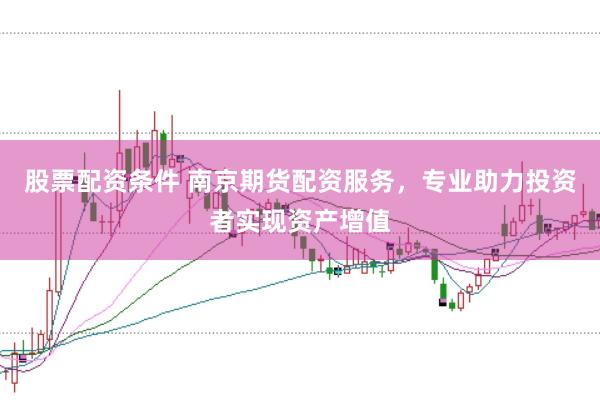 股票配资条件 南京期货配资服务，专业助力投资者实现资产增值