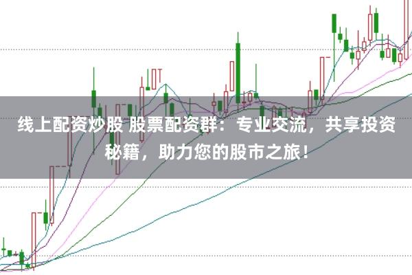 线上配资炒股 股票配资群：专业交流，共享投资秘籍，助力您的股市之旅！
