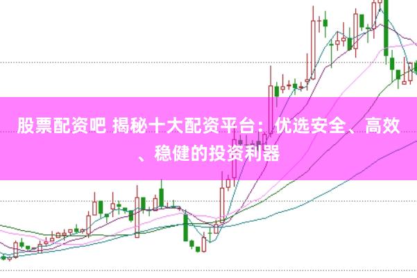 股票配资吧 揭秘十大配资平台：优选安全、高效、稳健的投资利器