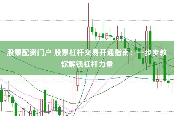 股票配资门户 股票杠杆交易开通指南：一步步教你解锁杠杆力量