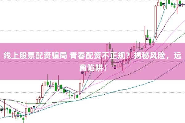 线上股票配资骗局 青春配资不正规？揭秘风险，远离陷阱！