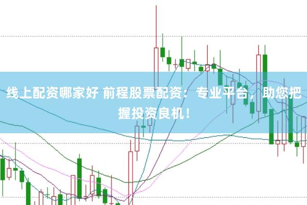 线上配资哪家好 前程股票配资：专业平台，助您把握投资良机！