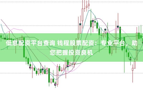 低息配资平台查询 钱程股票配资：专业平台，助您把握投资良机