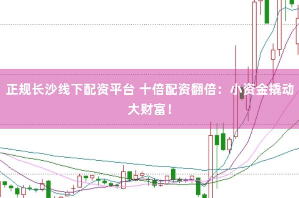 正规长沙线下配资平台 十倍配资翻倍：小资金撬动大财富！