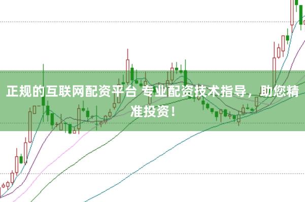 正规的互联网配资平台 专业配资技术指导，助您精准投资！
