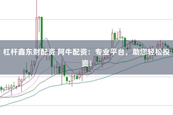 杠杆鑫东财配资 阿牛配资：专业平台，助您轻松投资！