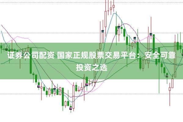 证券公司配资 国家正规股票交易平台：安全可靠投资之选