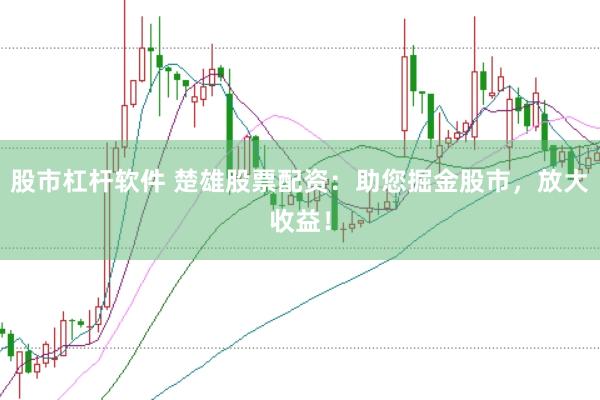 股市杠杆软件 楚雄股票配资：助您掘金股市，放大收益！