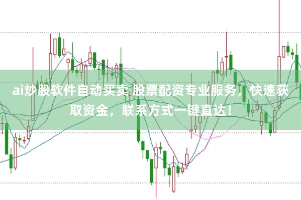 ai炒股软件自动买卖 股票配资专业服务，快速获取资金，联系方式一键直达！