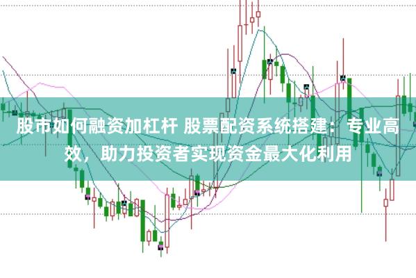 股市如何融资加杠杆 股票配资系统搭建：专业高效，助力投资者实现资金最大化利用