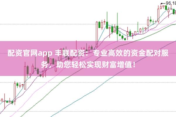 配资官网app 丰联配资：专业高效的资金配对服务，助您轻松实现财富增值！