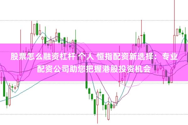 股票怎么融资杠杆 个人 恒指配资新选择：专业配资公司助您把握港股投资机会