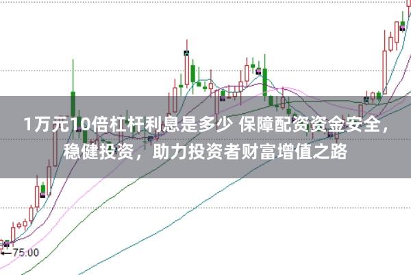 1万元10倍杠杆利息是多少 保障配资资金安全，稳健投资，助力投资者财富增值之路