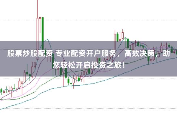 股票炒股配资 专业配资开户服务，高效决策，助您轻松开启投资之旅！