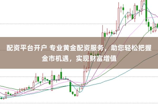 配资平台开户 专业黄金配资服务，助您轻松把握金市机遇，实现财富增值