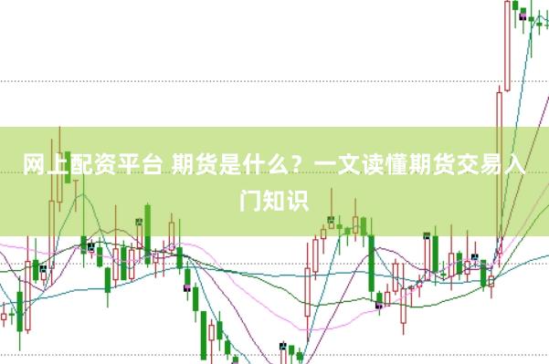 网上配资平台 期货是什么？一文读懂期货交易入门知识