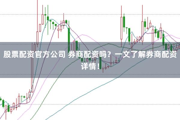 股票配资官方公司 券商配资吗？一文了解券商配资详情！