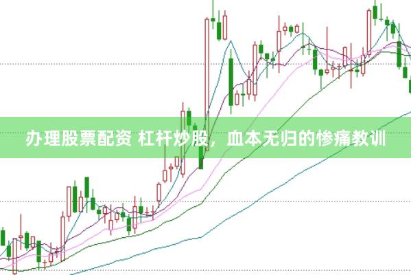 办理股票配资 杠杆炒股，血本无归的惨痛教训
