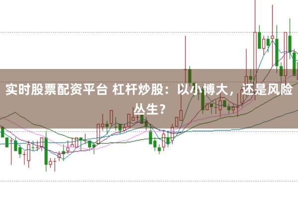 实时股票配资平台 杠杆炒股：以小博大，还是风险丛生？