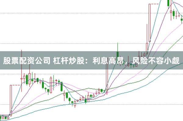 股票配资公司 杠杆炒股：利息高昂，风险不容小觑