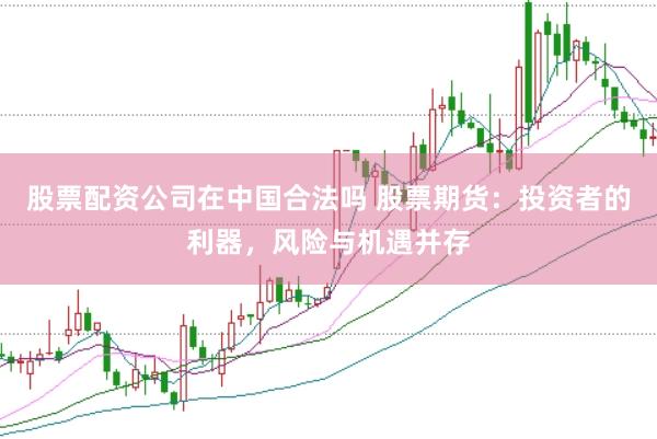 股票配资公司在中国合法吗 股票期货：投资者的利器，风险与机遇并存