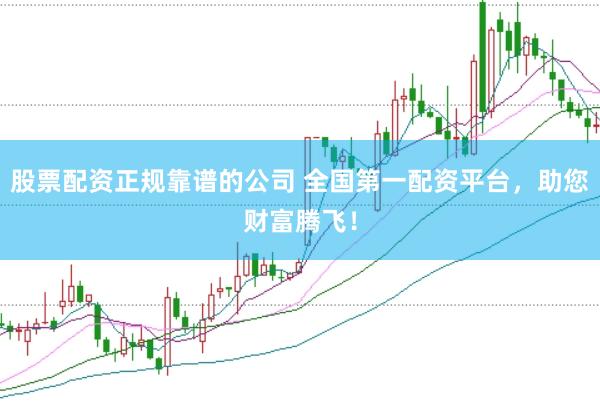 股票配资正规靠谱的公司 全国第一配资平台，助您财富腾飞！