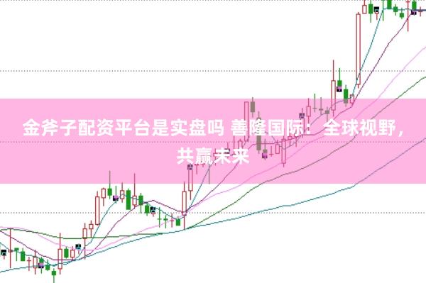 金斧子配资平台是实盘吗 善隆国际：全球视野，共赢未来