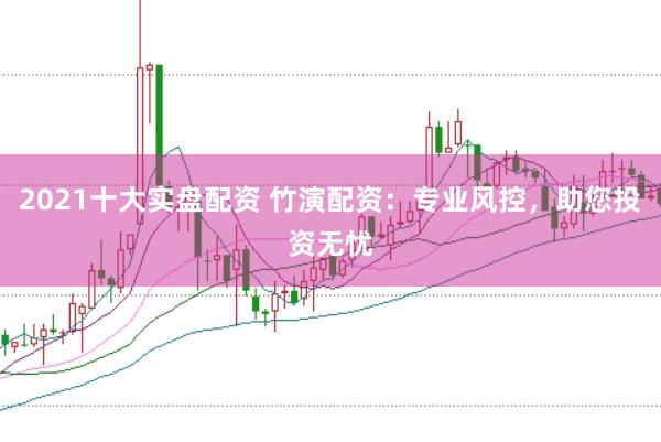 2021十大实盘配资 竹演配资：专业风控，助您投资无忧