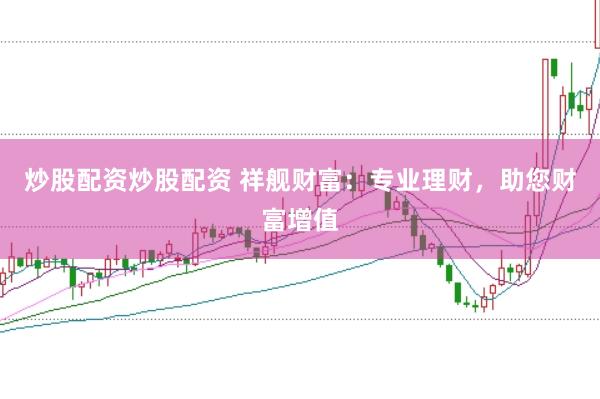炒股配资炒股配资 祥舰财富：专业理财，助您财富增值