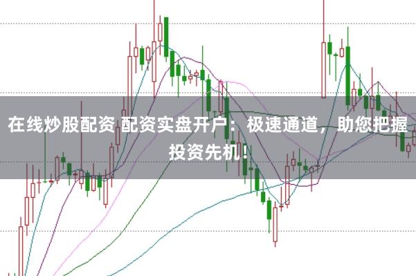 在线炒股配资 配资实盘开户：极速通道，助您把握投资先机！