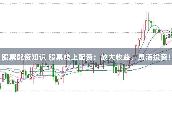 股票配资知识 股票线上配资：放大收益，灵活投资！