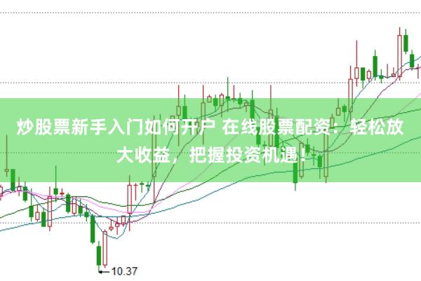 炒股票新手入门如何开户 在线股票配资：轻松放大收益，把握投资机遇！