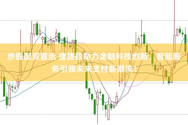 炒股配资首选 捷捷盈助力金融科技创新，智能服务引领未来支付新潮流！